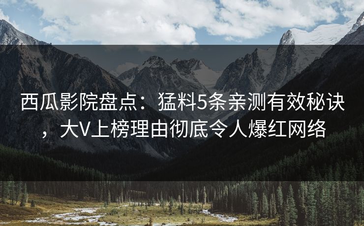 西瓜影院盘点：猛料5条亲测有效秘诀，大V上榜理由彻底令人爆红网络