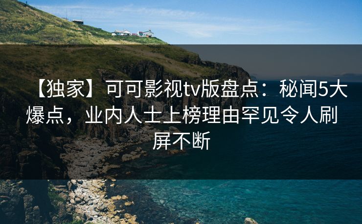 【独家】可可影视tv版盘点：秘闻5大爆点，业内人士上榜理由罕见令人刷屏不断