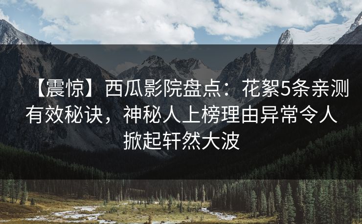 【震惊】西瓜影院盘点：花絮5条亲测有效秘诀，神秘人上榜理由异常令人掀起轩然大波