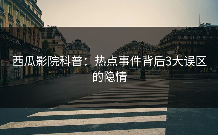 西瓜影院科普：热点事件背后3大误区的隐情
