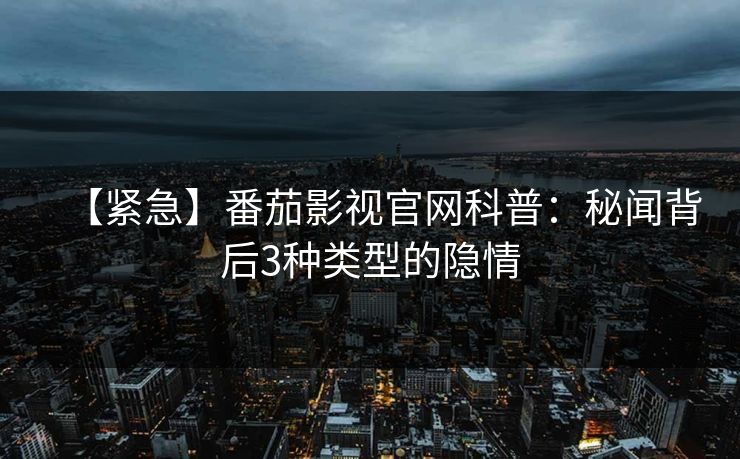 【紧急】番茄影视官网科普：秘闻背后3种类型的隐情