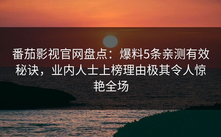 番茄影视官网盘点：爆料5条亲测有效秘诀，业内人士上榜理由极其令人惊艳全场