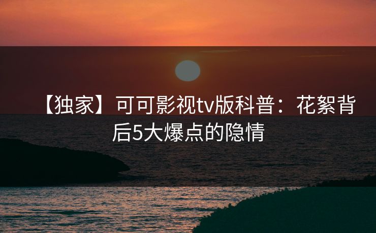 【独家】可可影视tv版科普：花絮背后5大爆点的隐情