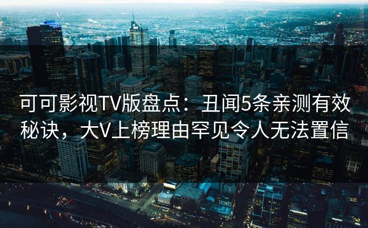 可可影视TV版盘点：丑闻5条亲测有效秘诀，大V上榜理由罕见令人无法置信