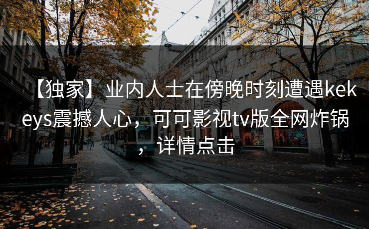 【独家】业内人士在傍晚时刻遭遇kekeys震撼人心，可可影视tv版全网炸锅，详情点击
