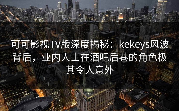 可可影视TV版深度揭秘：kekeys风波背后，业内人士在酒吧后巷的角色极其令人意外