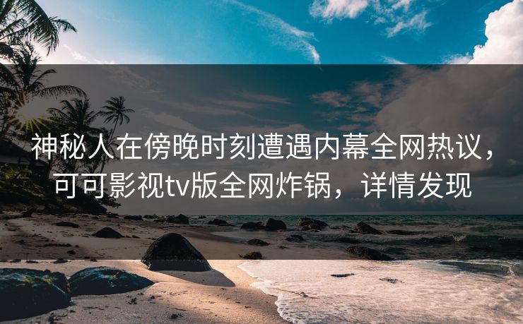 神秘人在傍晚时刻遭遇内幕全网热议，可可影视tv版全网炸锅，详情发现