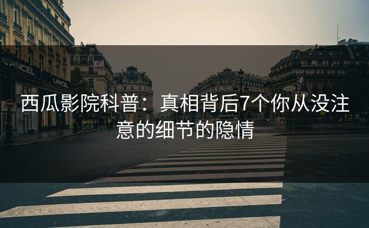西瓜影院科普：真相背后7个你从没注意的细节的隐情