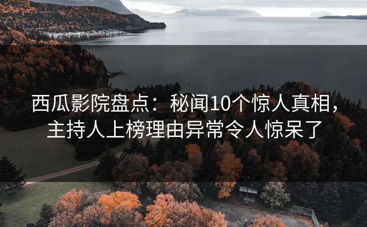 西瓜影院盘点:秘闻10个惊人真相,主持人上榜理由异常令人惊呆了 西瓜影院盘点:秘闻10个惊人真相,主持人上榜理由异常令人惊呆了