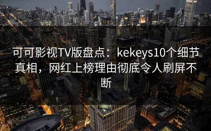 可可影视TV版盘点:kekeys10个细节真相,网红上榜理由彻底令人刷屏不断 可可影视TV版盘点:kekeys10个细节真相,网红上榜理由彻底令人刷屏不断