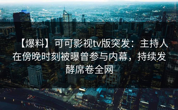 【爆料】可可影视tv版突发:主持人在傍晚时刻被曝曾参与内幕,持续发酵席卷全网 【爆料】可可影视tv版突发:主持人在傍晚时刻被曝曾参与内幕,持续发酵席卷全网