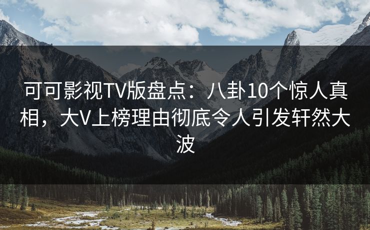 可可影视TV版盘点：八卦10个惊人真相，大V上榜理由彻底令人引发轩然大波