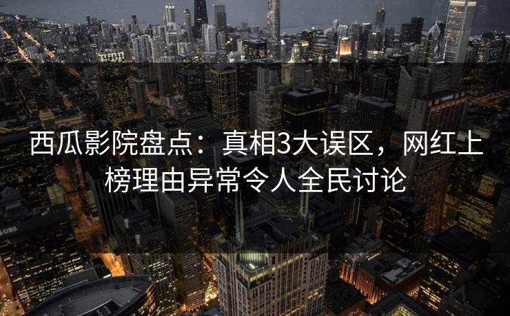 西瓜影院盘点：真相3大误区，网红上榜理由异常令人全民讨论