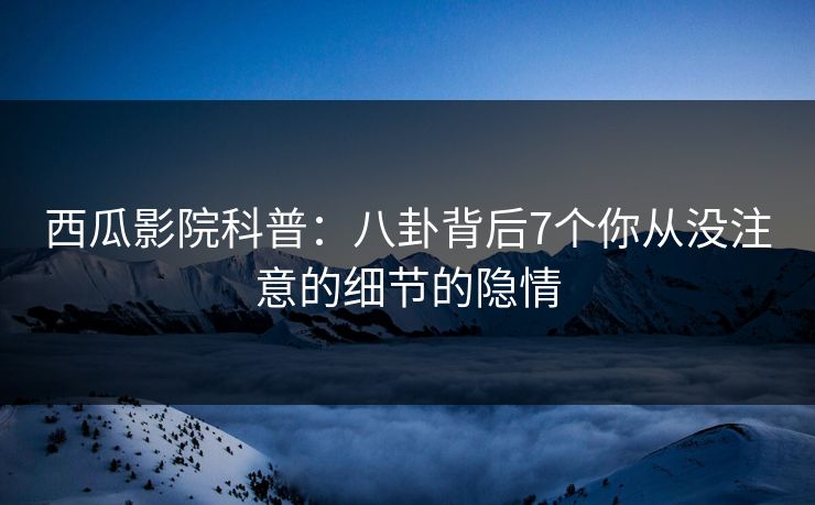 西瓜影院科普：八卦背后7个你从没注意的细节的隐情