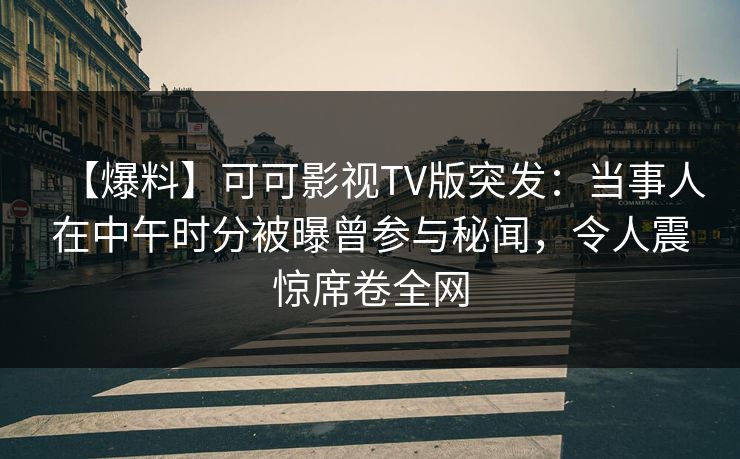 【爆料】可可影视TV版突发:当事人在中午时分被曝曾参与秘闻,令人震惊席卷全网 【爆料】可可影视TV版突发:当事人在中午时分被曝曾参与秘闻,令人震惊席卷全网