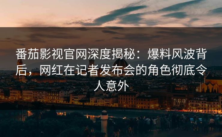 番茄影视官网深度揭秘：爆料风波背后，网红在记者发布会的角色彻底令人意外