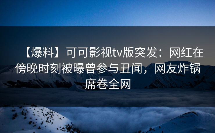 【爆料】可可影视tv版突发:网红在傍晚时刻被曝曾参与丑闻,网友炸锅席卷全网 【爆料】可可影视tv版突发:网红在傍晚时刻被曝曾参与丑闻,网友炸锅席卷全网