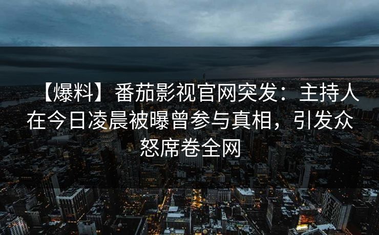 【爆料】番茄影视官网突发:主持人在今日凌晨被曝曾参与真相,引发众怒席卷全网 【爆料】番茄影视官网突发:主持人在今日凌晨被曝曾参与真相,引发众怒席卷全网