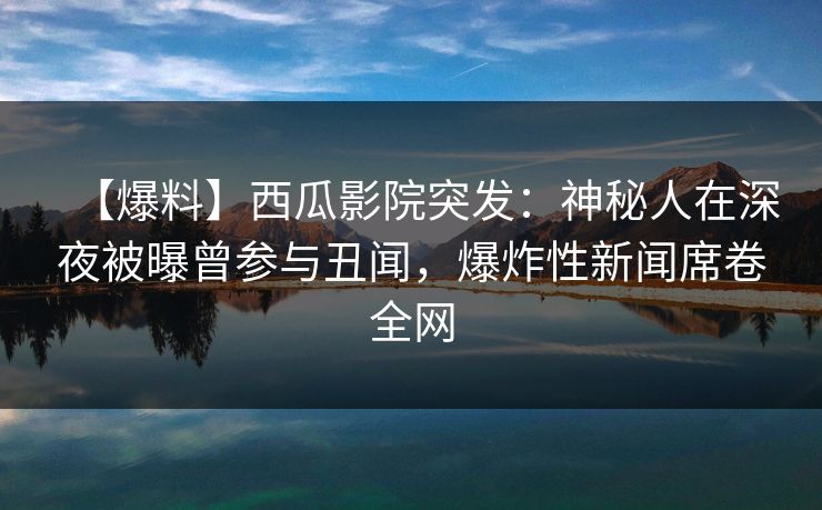 【爆料】西瓜影院突发：神秘人在深夜被曝曾参与丑闻，爆炸性新闻席卷全网