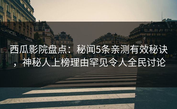 西瓜影院盘点：秘闻5条亲测有效秘诀，神秘人上榜理由罕见令人全民讨论