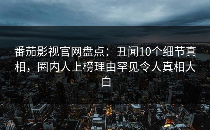 番茄影视官网盘点：丑闻10个细节真相，圈内人上榜理由罕见令人真相大白