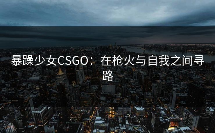 暴躁少女CSGO：在枪火与自我之间寻路
