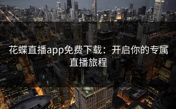花蝶直播app免费下载:开启你的专属直播旅程 花蝶直播app免费下载:开启你的专属直播旅程