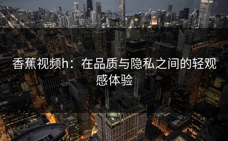 香蕉视频h:在品质与隐私之间的轻观感体验 香蕉视频h:在品质与隐私之间的轻观感体验