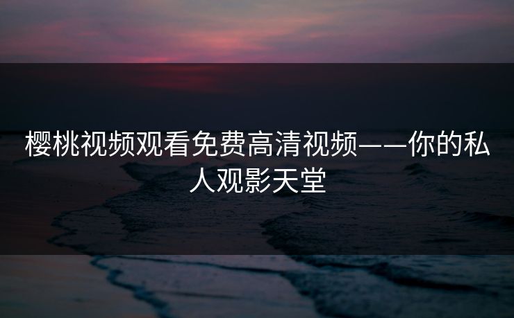 樱桃视频观看免费高清视频——你的私人观影天堂 樱桃视频观看免费高清视频——你的私人观影天堂