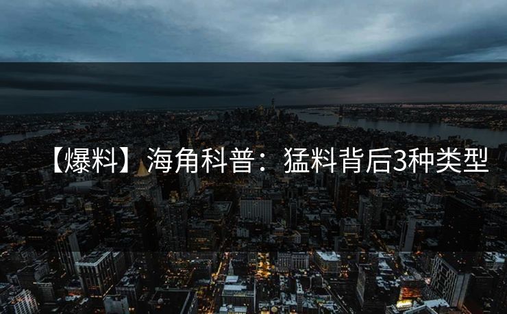 【爆料】海角科普：猛料背后3种类型