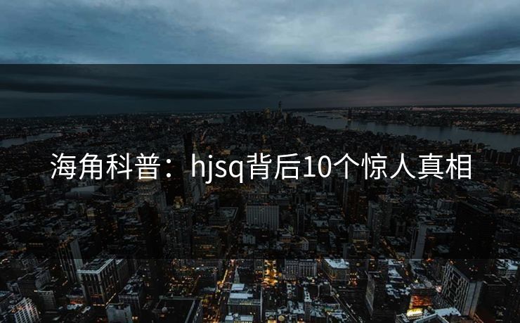 海角科普：hjsq背后10个惊人真相