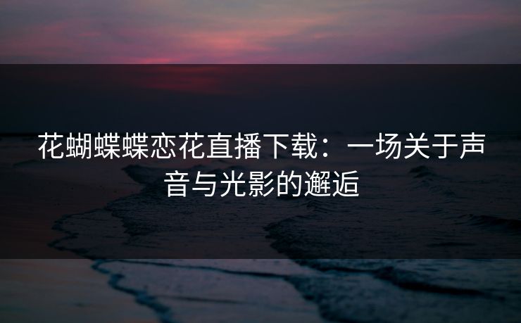花蝴蝶蝶恋花直播下载：一场关于声音与光影的邂逅
