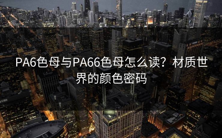 PA6色母与PA66色母怎么读？材质世界的颜色密码