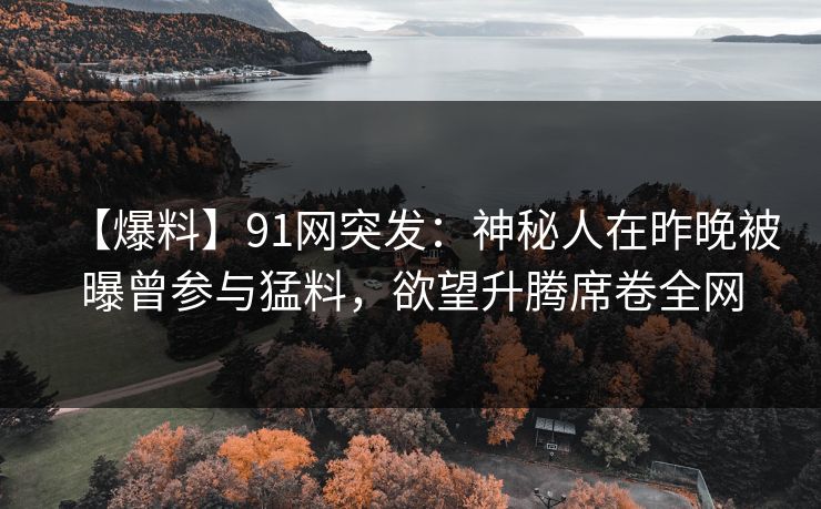 【爆料】91网突发：神秘人在昨晚被曝曾参与猛料，欲望升腾席卷全网