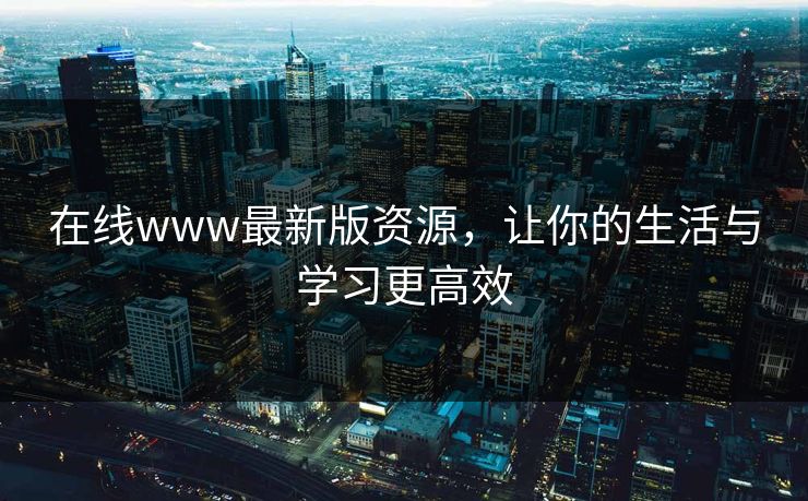 在线www最新版资源，让你的生活与学习更高效