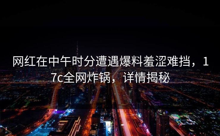 网红在中午时分遭遇爆料羞涩难挡，17c全网炸锅，详情揭秘