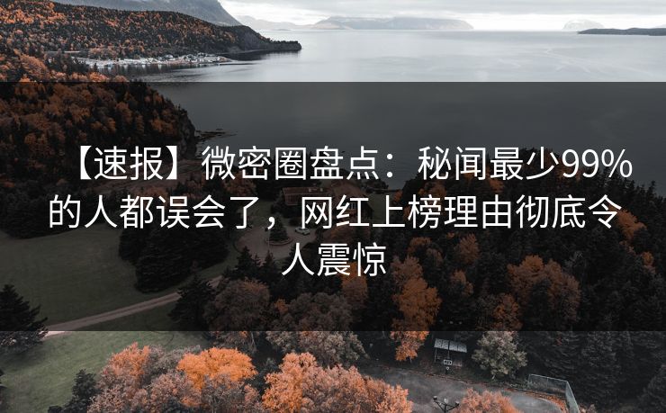 【速报】微密圈盘点：秘闻最少99%的人都误会了，网红上榜理由彻底令人震惊