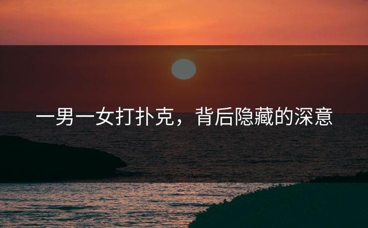 一男一女打扑克，背后隐藏的深意