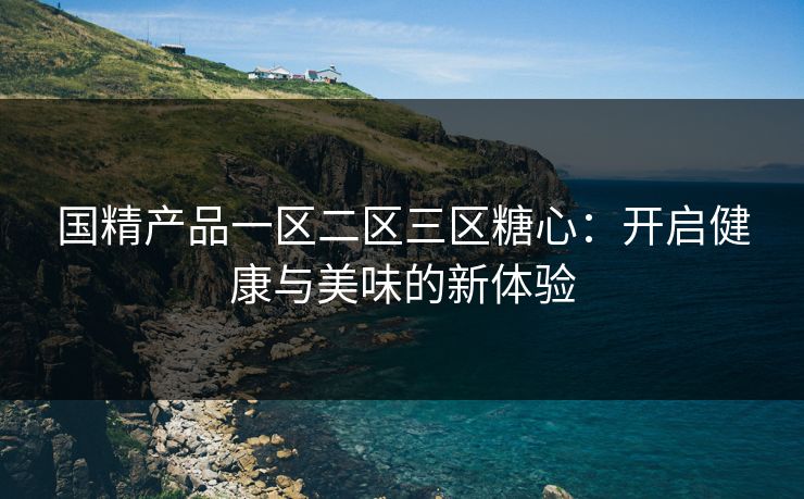 国精产品一区二区三区糖心：开启健康与美味的新体验
