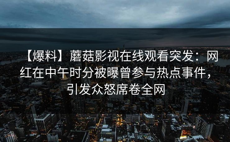【爆料】蘑菇影视在线观看突发：网红在中午时分被曝曾参与热点事件，引发众怒席卷全网