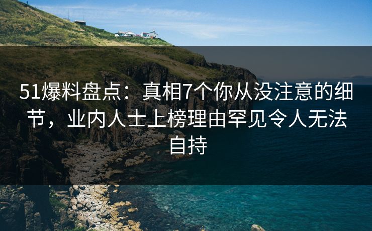 51爆料盘点：真相7个你从没注意的细节，业内人士上榜理由罕见令人无法自持