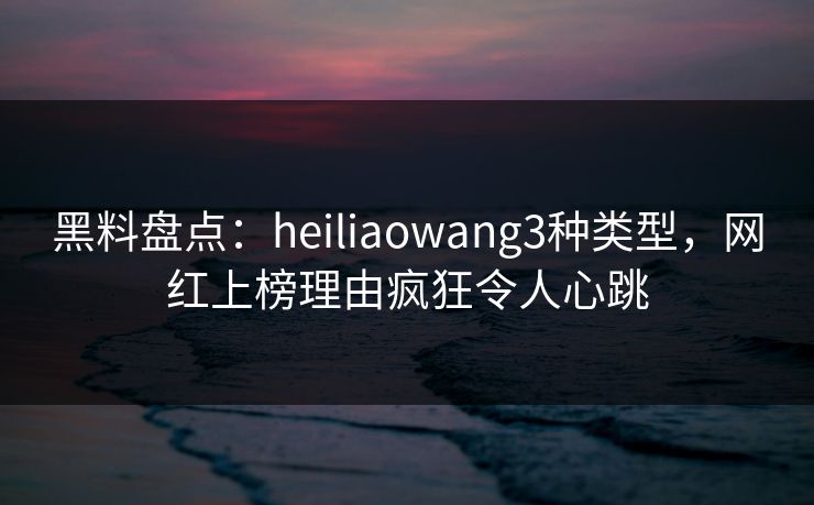 黑料盘点:heiliaowang3种类型,网红上榜理由疯狂令人心跳 黑料盘点:heiliaowang3种类型,网红上榜理由疯狂令人心跳