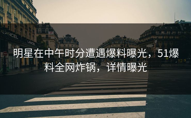 明星在中午时分遭遇爆料曝光,51爆料全网炸锅,详情曝光 明星在中午时分遭遇爆料曝光,51爆料全网炸锅,详情曝光