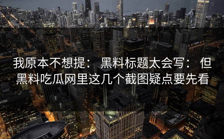 我原本不想提： 黑料标题太会写： 但黑料吃瓜网里这几个截图疑点要先看