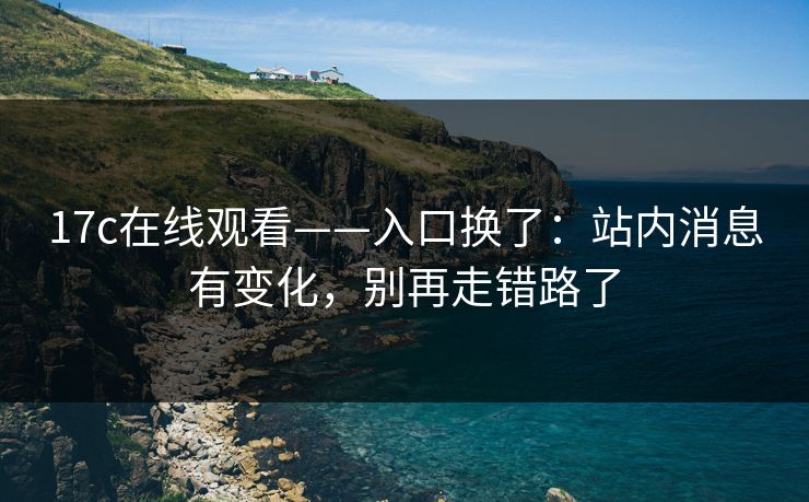 17c在线观看——入口换了:站内消息有变化,别再走错路了 17c在线观看——入口换了:站内消息有变化,别再走错路了